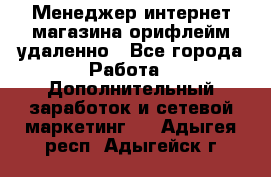 Менеджер интернет-магазина орифлейм удаленно - Все города Работа » Дополнительный заработок и сетевой маркетинг   . Адыгея респ.,Адыгейск г.